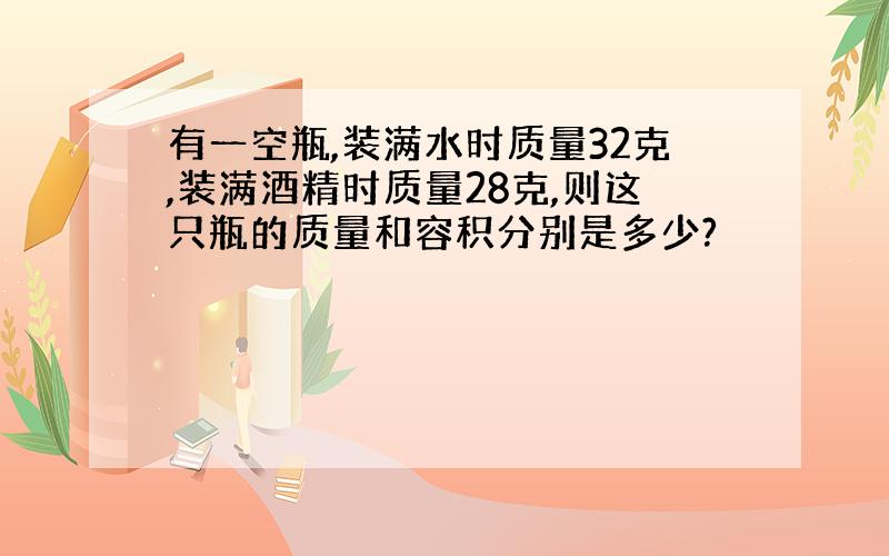 有一空瓶,装满水时质量32克,装满酒精时质量28克,则这只瓶的质量和容积分别是多少?