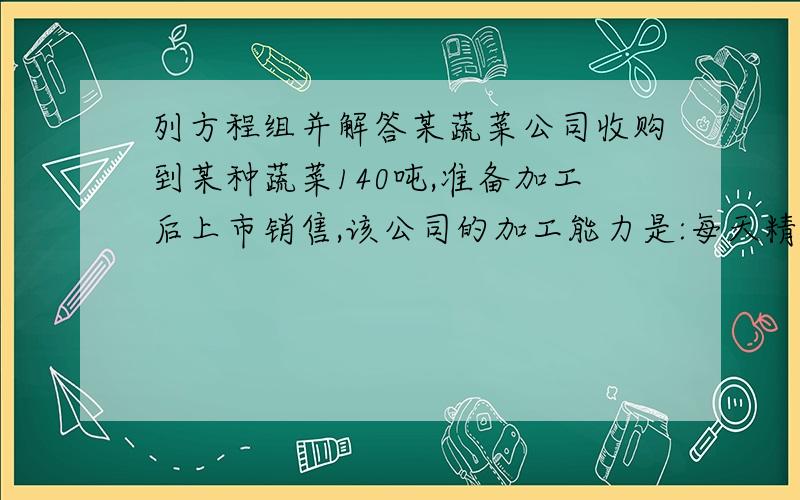 列方程组并解答某蔬菜公司收购到某种蔬菜140吨,准备加工后上市销售,该公司的加工能力是:每天精加工6吨或者粗加工16吨,