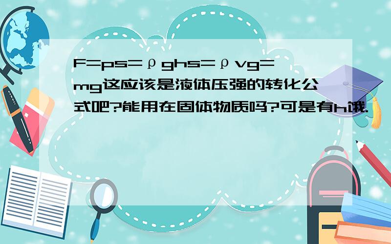 F=ps=ρghs=ρvg=mg这应该是液体压强的转化公式吧?能用在固体物质吗?可是有h饿.