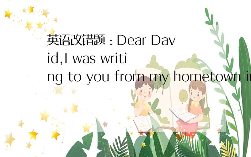 英语改错题：Dear David,I was writing to you from my hometown in Ch