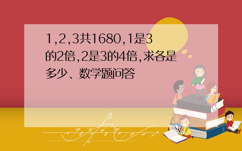 1,2,3共1680,1是3的2倍,2是3的4倍,求各是多少、数学题问答