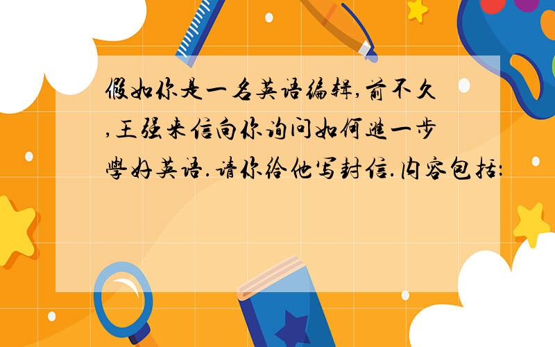 假如你是一名英语编辑,前不久,王强来信向你询问如何进一步学好英语.请你给他写封信.内容包括：