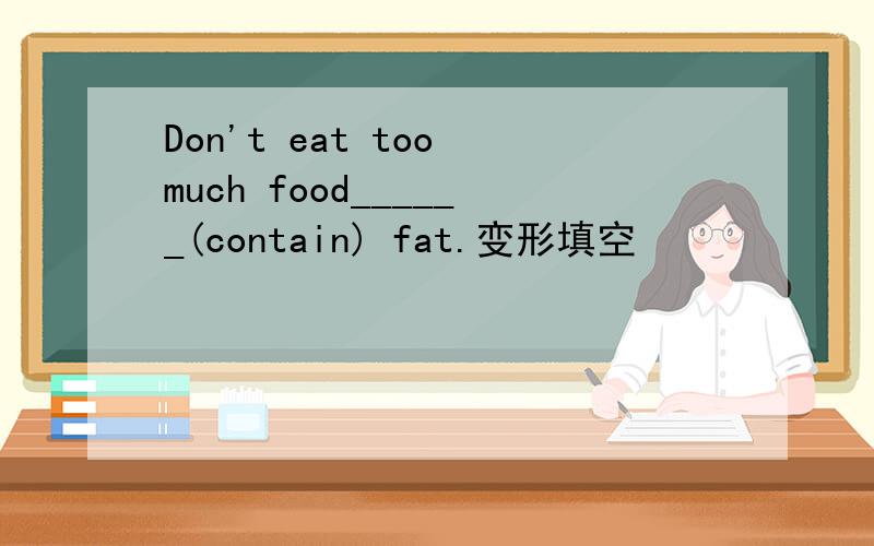 Don't eat too much food______(contain) fat.变形填空