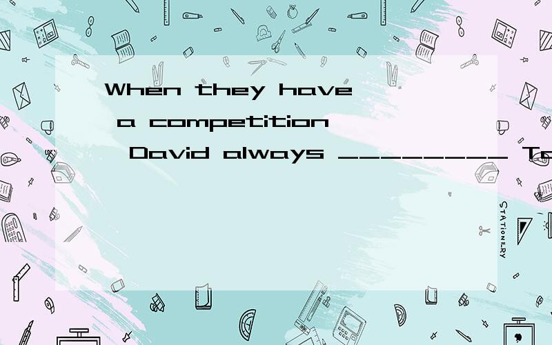 When they have a competition,David always ________ Tom.