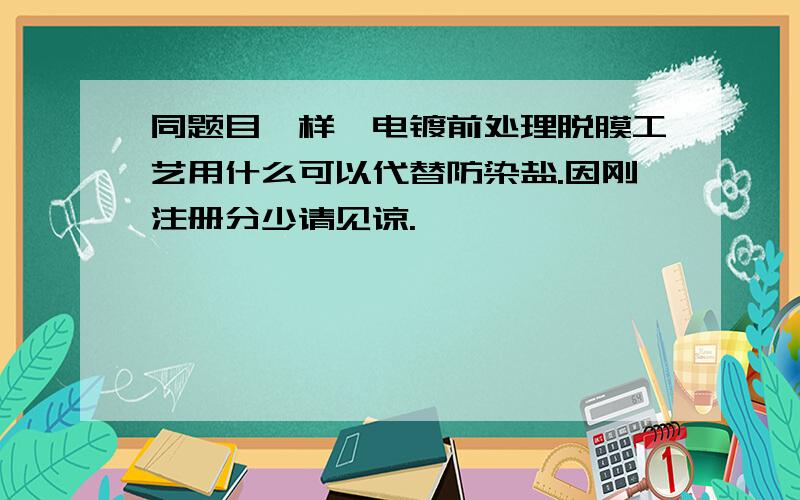 同题目一样,电镀前处理脱膜工艺用什么可以代替防染盐.因刚注册分少请见谅.