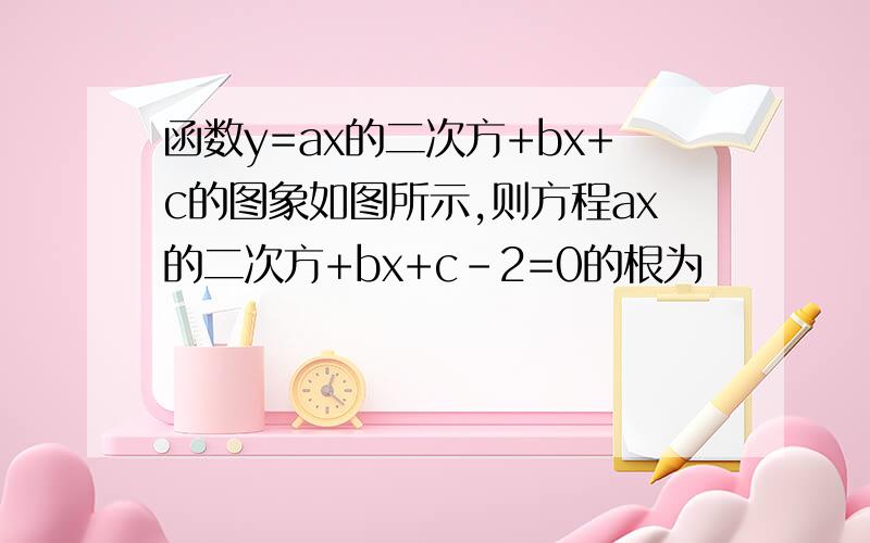 函数y=ax的二次方+bx+c的图象如图所示,则方程ax的二次方+bx+c-2=0的根为