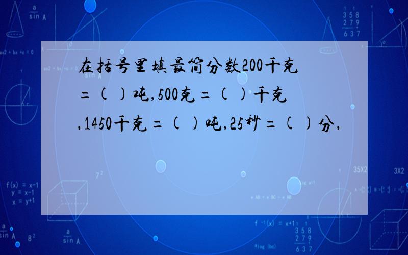 在括号里填最简分数200千克=()吨,500克=()千克,1450千克=()吨,25秒=()分,