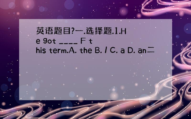 英语题目?一.选择题.1.He got ____ F this term.A. the B. / C. a D. an二