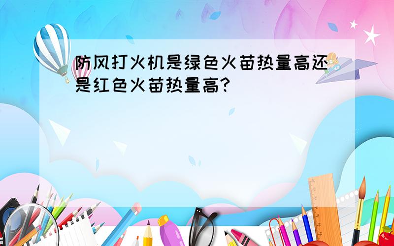 防风打火机是绿色火苗热量高还是红色火苗热量高?