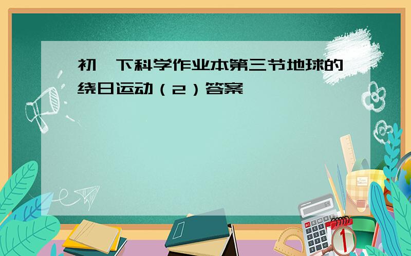 初一下科学作业本第三节地球的绕日运动（2）答案