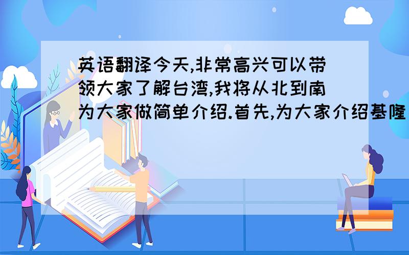 英语翻译今天,非常高兴可以带领大家了解台湾,我将从北到南为大家做简单介绍.首先,为大家介绍基隆市,基隆市位于台湾最北部,