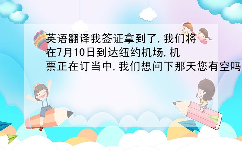 英语翻译我签证拿到了,我们将在7月10日到达纽约机场,机票正在订当中,我们想问下那天您有空吗?能麻烦您机场接我们吗?等我