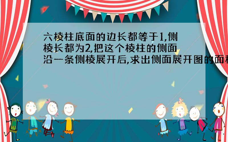 六棱柱底面的边长都等于1,侧棱长都为2,把这个棱柱的侧面沿一条侧棱展开后,求出侧面展开图的面积.