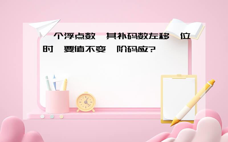 一个浮点数,其补码数左移一位时,要值不变,阶码应?