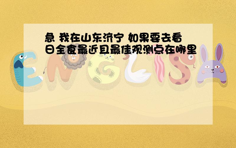 急 我在山东济宁 如果要去看日全食最近且最佳观测点在哪里