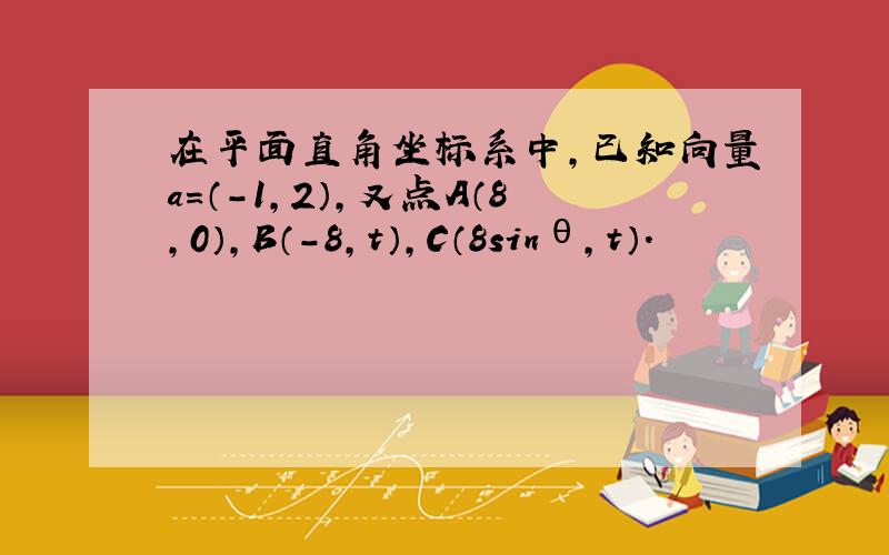 在平面直角坐标系中，已知向量a=（-1，2），又点A（8，0），B（-8，t），C（8sinθ，t）．