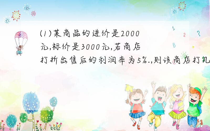 (1)某商品的进价是2000元,标价是3000元,若商店打折出售后的利润率为5%.,则该商店打几折出售此商品?