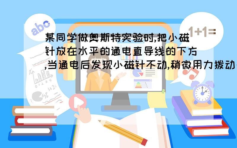 某同学做奥斯特实验时,把小磁针放在水平的通电直导线的下方,当通电后发现小磁针不动,稍微用力拨动一下小磁针,小磁针转动18