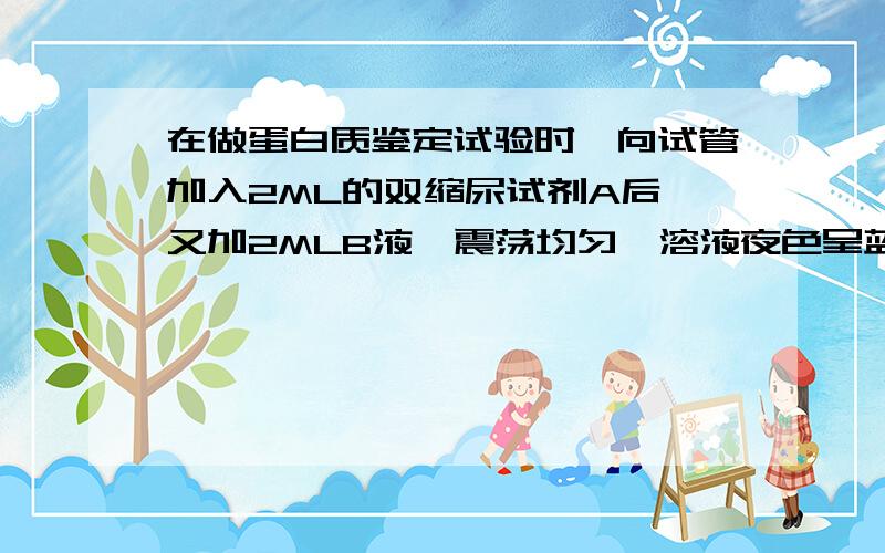 在做蛋白质鉴定试验时,向试管加入2ML的双缩尿试剂A后,又加2MLB液,震荡均匀,溶液夜色呈蓝色,最可能的原因为____