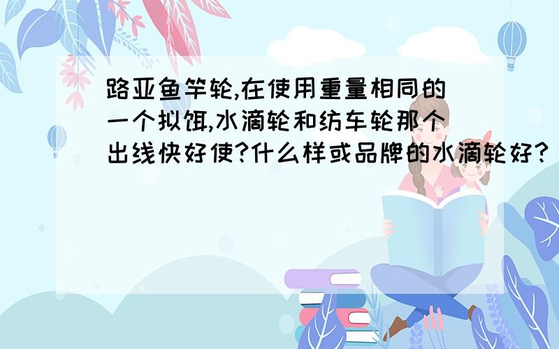 路亚鱼竿轮,在使用重量相同的一个拟饵,水滴轮和纺车轮那个出线快好使?什么样或品牌的水滴轮好?