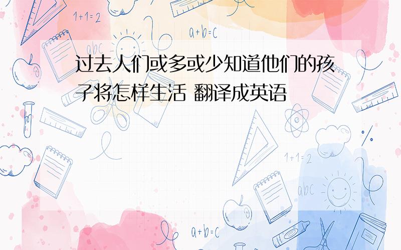 过去人们或多或少知道他们的孩子将怎样生活 翻译成英语