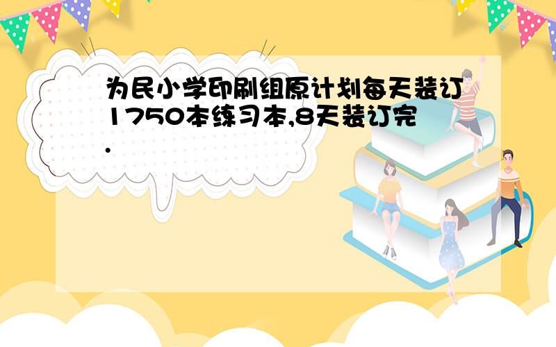 为民小学印刷组原计划每天装订1750本练习本,8天装订完.