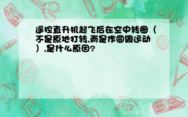 遥控直升机起飞后在空中转圈（不是原地打转,而是作圆周运动）,是什么原因?