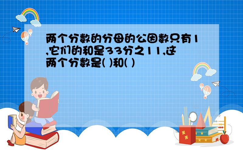 两个分数的分母的公因数只有1,它们的和是33分之11,这两个分数是( )和( )