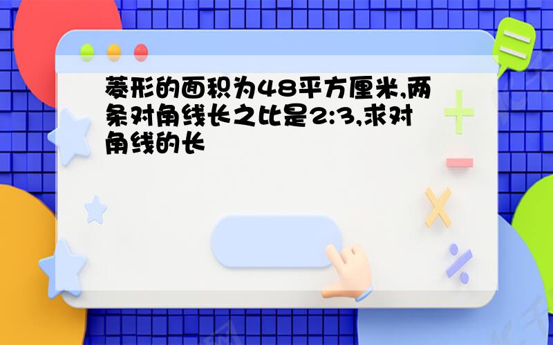 菱形的面积为48平方厘米,两条对角线长之比是2:3,求对角线的长