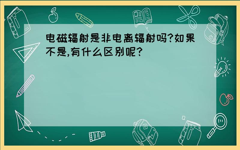 电磁辐射是非电离辐射吗?如果不是,有什么区别呢?