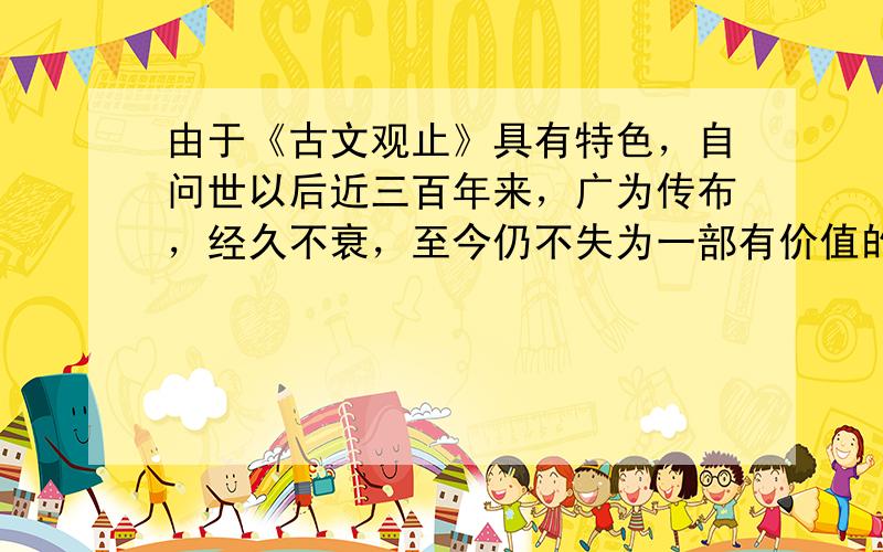 由于《古文观止》具有特色，自问世以后近三百年来，广为传布，经久不衰，至今仍不失为一部有价值的选本。