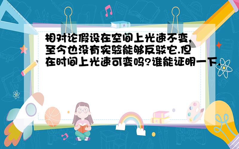 相对论假设在空间上光速不变,至今也没有实验能够反驳它.但在时间上光速可变吗?谁能证明一下.