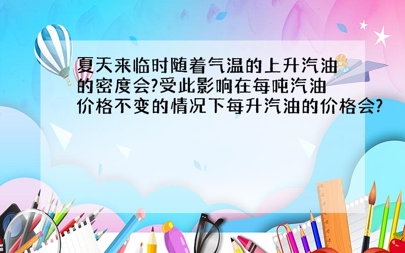 夏天来临时随着气温的上升汽油的密度会?受此影响在每吨汽油价格不变的情况下每升汽油的价格会?