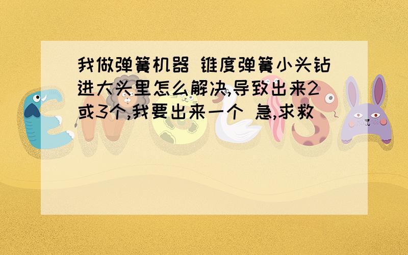 我做弹簧机器 锥度弹簧小头钻进大头里怎么解决,导致出来2或3个,我要出来一个 急,求救