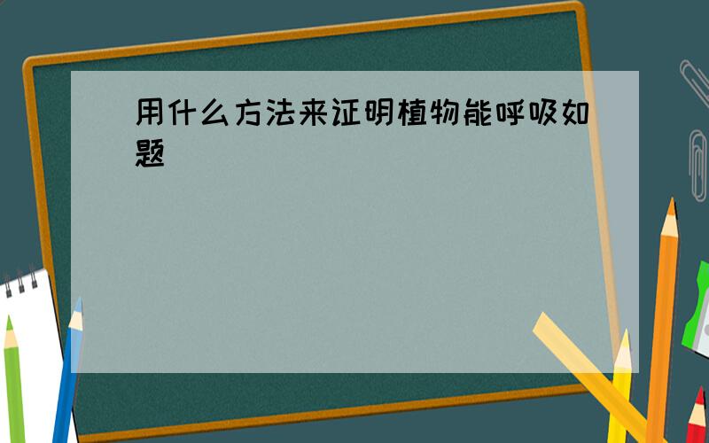 用什么方法来证明植物能呼吸如题