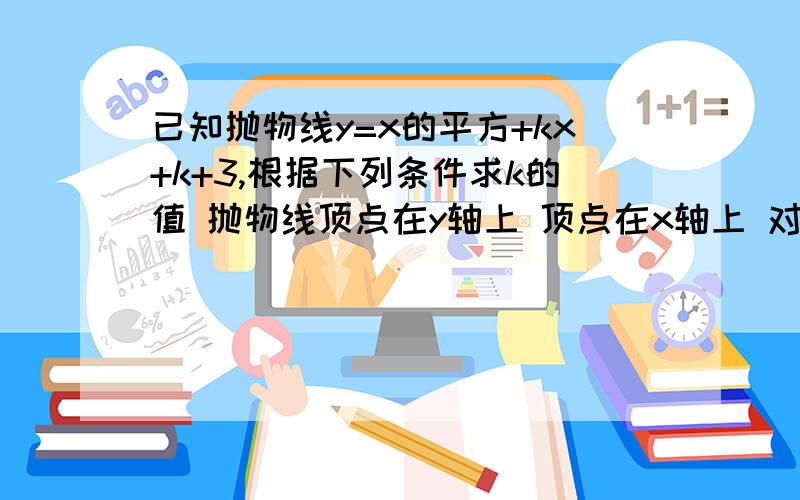 已知抛物线y=x的平方+kx+k+3,根据下列条件求k的值 抛物线顶点在y轴上 顶点在x轴上 对称轴是y轴 对称轴x=