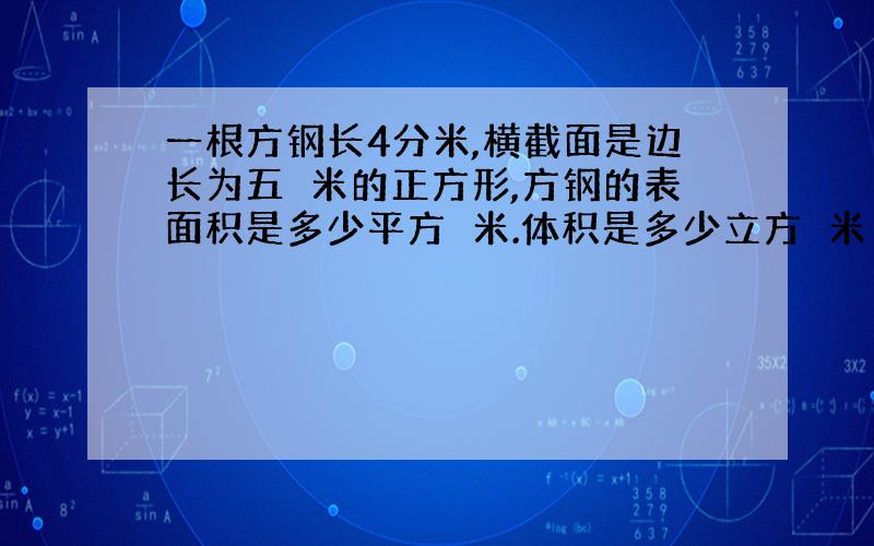 一根方钢长4分米,横截面是边长为五釐米的正方形,方钢的表面积是多少平方釐米.体积是多少立方釐米