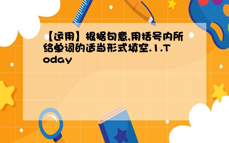 【运用】根据句意,用括号内所给单词的适当形式填空.1.Today