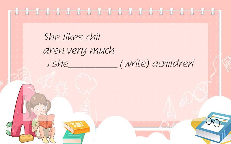 She likes children very much ,she_________(write) achildren'