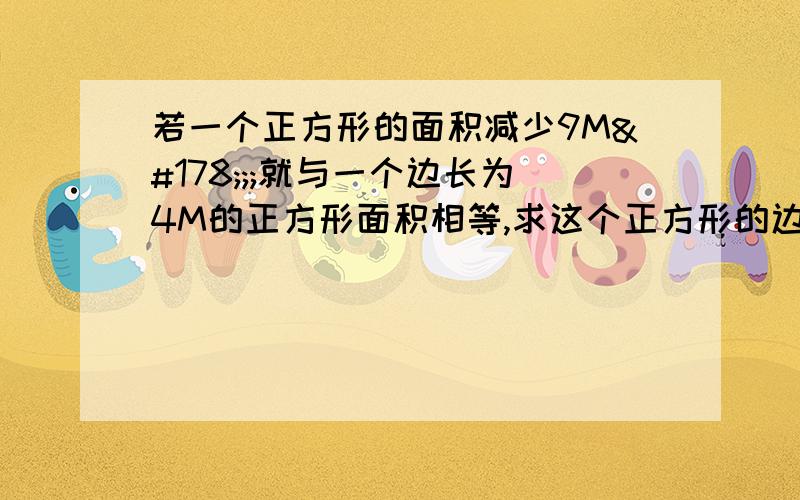 若一个正方形的面积减少9M²;;就与一个边长为4M的正方形面积相等,求这个正方形的边长