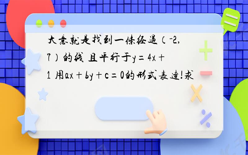 大意就是找到一条经过（-2,7）的线 且平行于y=4x+1 用ax+by+c=0的形式表达!求