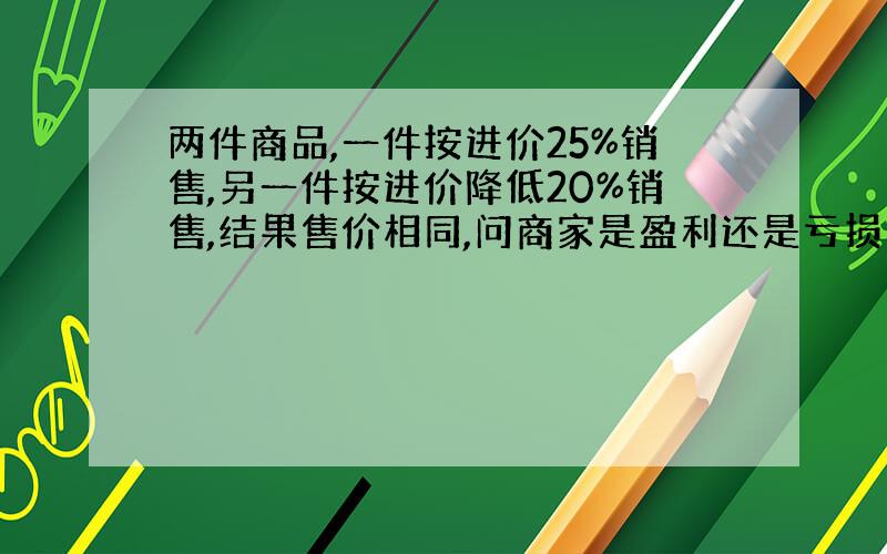 两件商品,一件按进价25%销售,另一件按进价降低20%销售,结果售价相同,问商家是盈利还是亏损了?