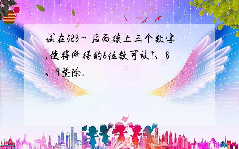 试在523…后面续上三个数字,使得所得的6位数可被7、8、9整除.