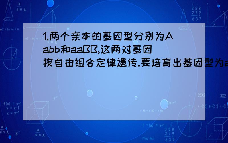 1.两个亲本的基因型分别为Aabb和aaBB,这两对基因按自由组合定律遗传.要培育出基因型为aabb的新品种,最简便的方