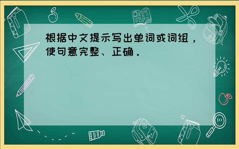 根据中文提示写出单词或词组，使句意完整、正确。