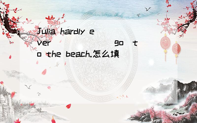 Julia hardly ever______(go)to the beach.怎么填