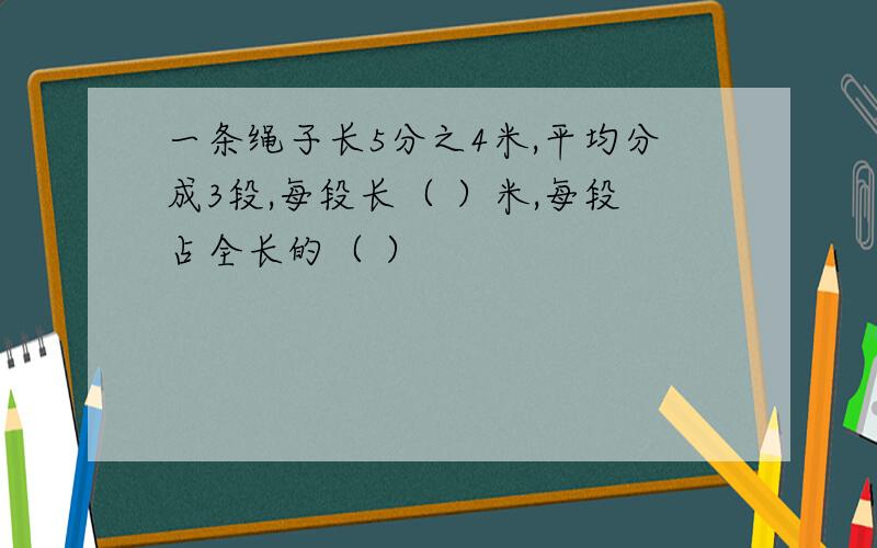 一条绳子长5分之4米,平均分成3段,每段长（ ）米,每段占全长的（ ）