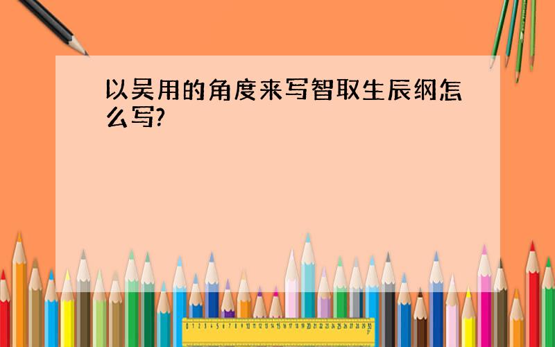 以吴用的角度来写智取生辰纲怎么写?