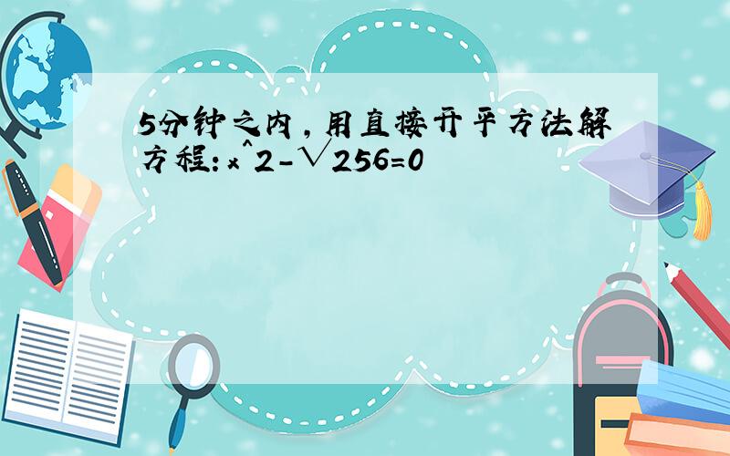 5分钟之内,用直接开平方法解方程：x^2-√256=0