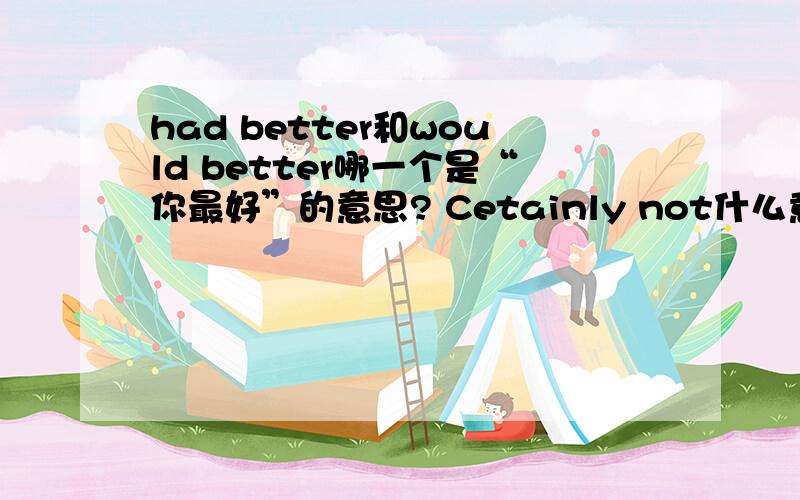 had better和would better哪一个是“你最好”的意思? Cetainly not什么意思